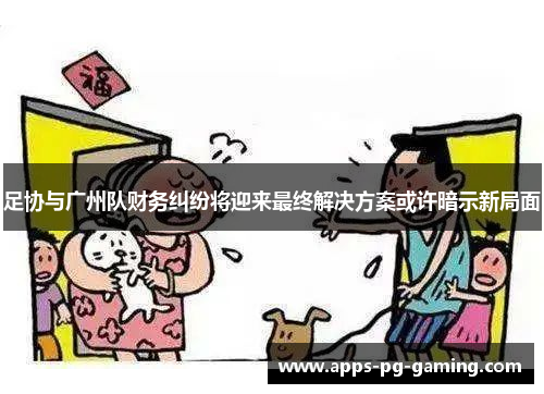 足协与广州队财务纠纷将迎来最终解决方案或许暗示新局面